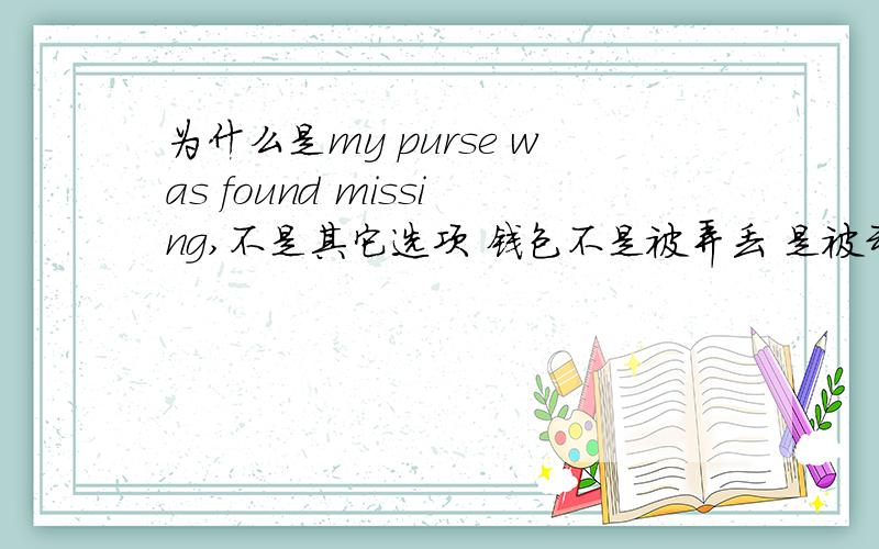 为什么是my purse was found missing,不是其它选项 钱包不是被弄丢 是被动吗