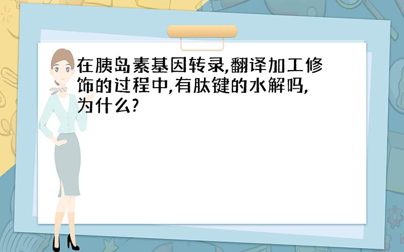 在胰岛素基因转录,翻译加工修饰的过程中,有肽键的水解吗,为什么?