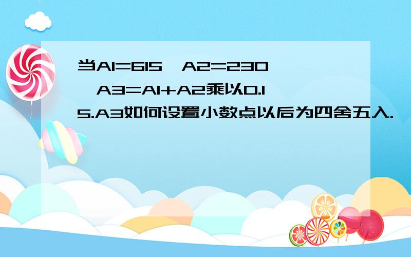 当A1=615,A2=230,A3=A1+A2乘以0.15.A3如何设置小数点以后为四舍五入.