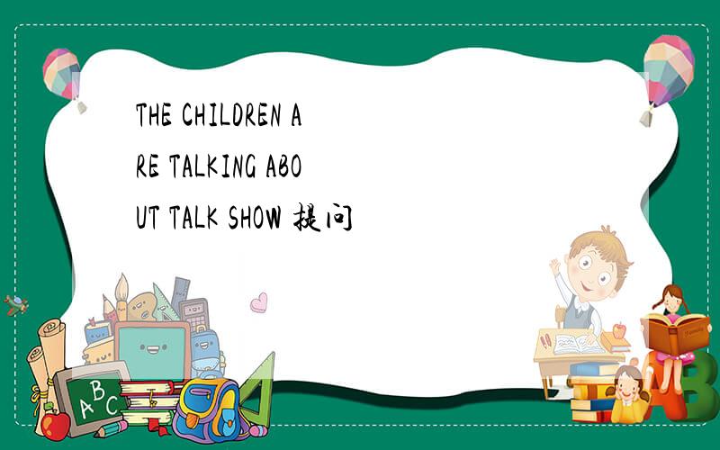 THE CHILDREN ARE TALKING ABOUT TALK SHOW 提问