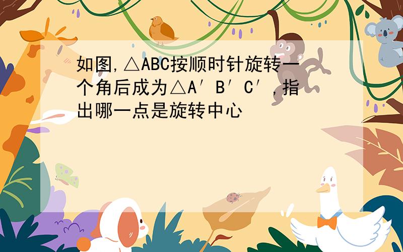 如图,△ABC按顺时针旋转一个角后成为△A′B′C′,指出哪一点是旋转中心