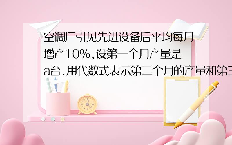 空调厂引见先进设备后平均每月增产10%,设第一个月产量是a台.用代数式表示第二个月的产量和第三个月的产