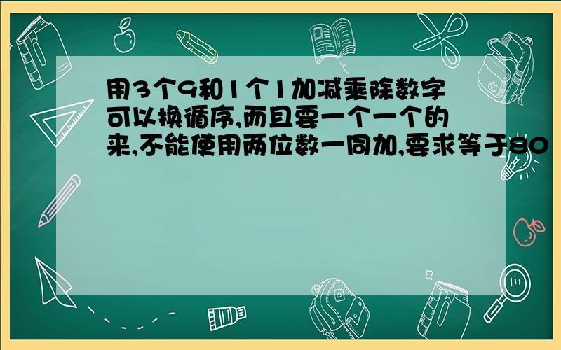 用3个9和1个1加减乘除数字可以换循序,而且要一个一个的来,不能使用两位数一同加,要求等于80