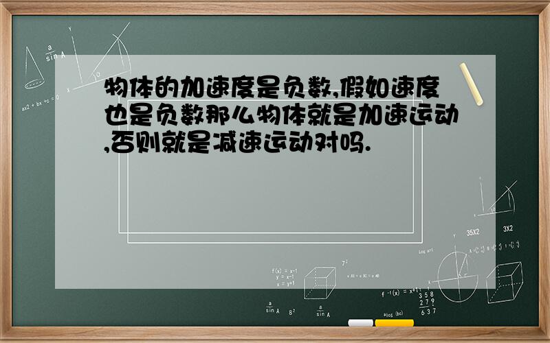 物体的加速度是负数,假如速度也是负数那么物体就是加速运动,否则就是减速运动对吗.