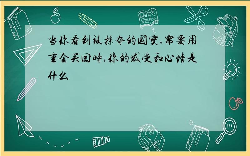 当你看到被掠夺的国宝,需要用重金买回时,你的感受和心情是什么