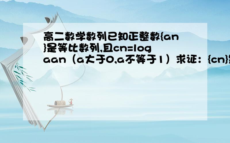 高二数学数列已知正整数{an}是等比数列,且cn=logaan（a大于0,a不等于1）求证：{cn}是等差数列