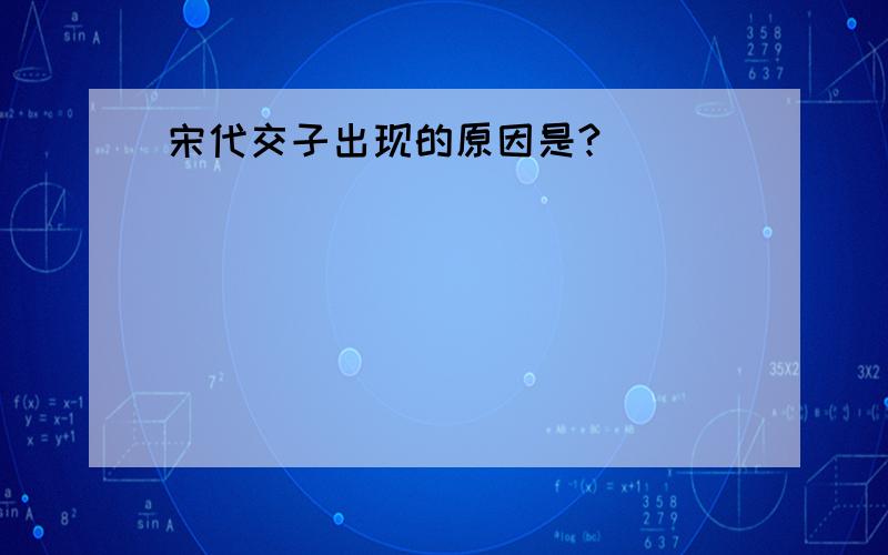 宋代交子出现的原因是?