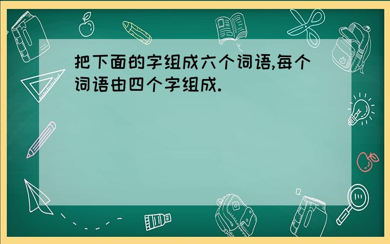 把下面的字组成六个词语,每个词语由四个字组成.