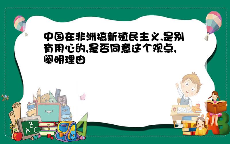 中国在非洲搞新殖民主义,是别有用心的,是否同意这个观点,阐明理由