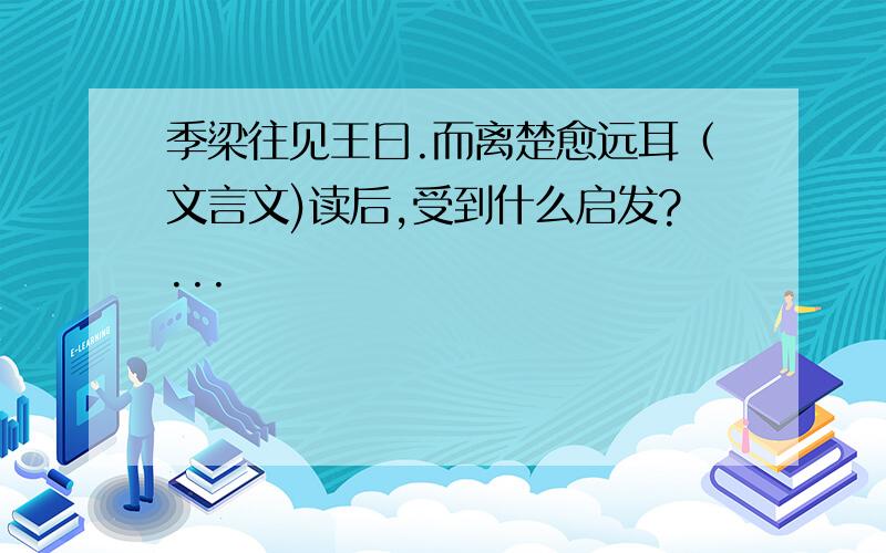 季梁往见王曰.而离楚愈远耳（文言文)读后,受到什么启发?...