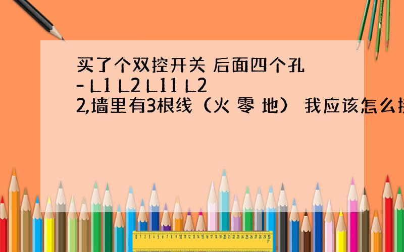 买了个双控开关 后面四个孔 - L1 L2 L11 L22,墙里有3根线（火 零 地） 我应该怎么接呢?