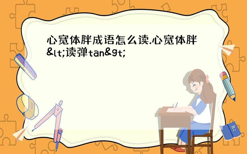 心宽体胖成语怎么读.心宽体胖<读弹tan>