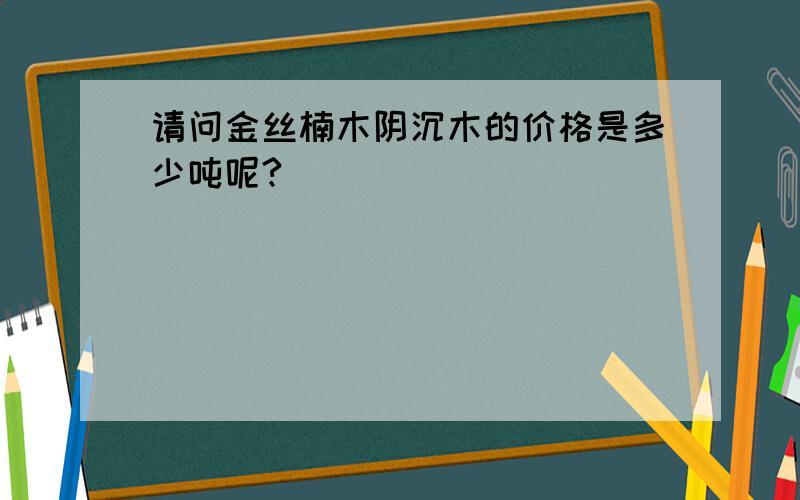 请问金丝楠木阴沉木的价格是多少吨呢?