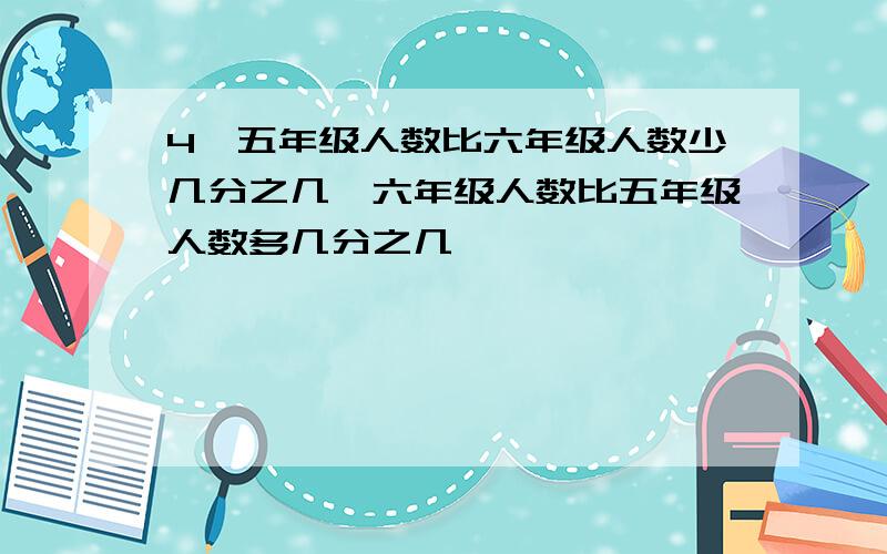 4,五年级人数比六年级人数少几分之几,六年级人数比五年级人数多几分之几