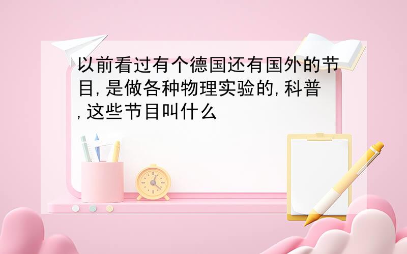 以前看过有个德国还有国外的节目,是做各种物理实验的,科普,这些节目叫什么