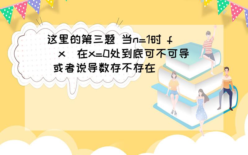 这里的第三题 当n=1时 f（x）在x=0处到底可不可导 或者说导数存不存在