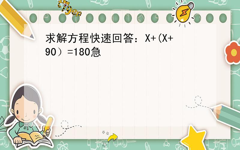 求解方程快速回答：X+(X+90）=180急