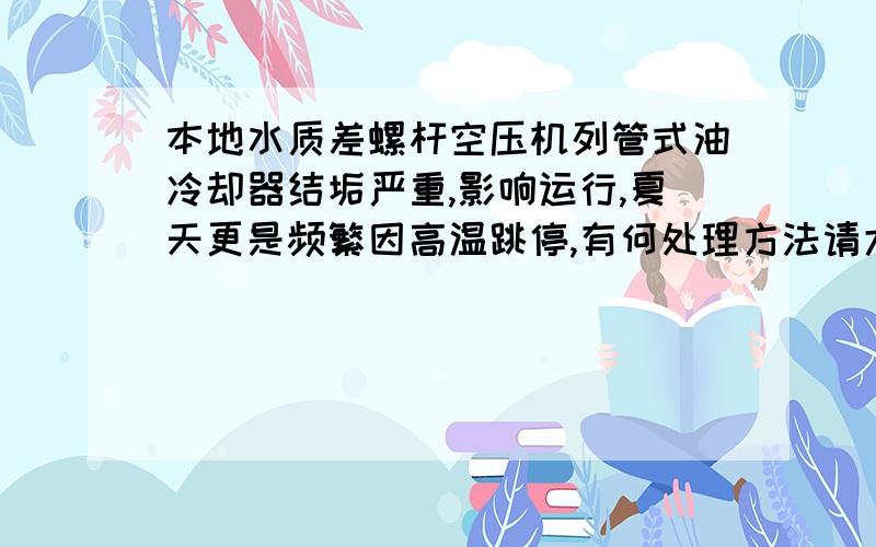 本地水质差螺杆空压机列管式油冷却器结垢严重,影响运行,夏天更是频繁因高温跳停,有何处理方法请大侠指