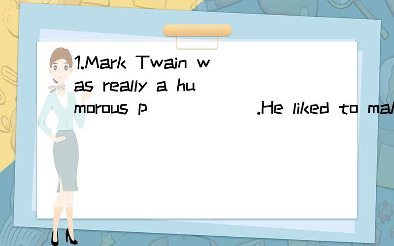 1.Mark Twain was really a humorous p______.He liked to make