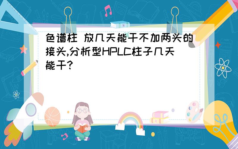 色谱柱 放几天能干不加两头的接头,分析型HPLC柱子几天能干?