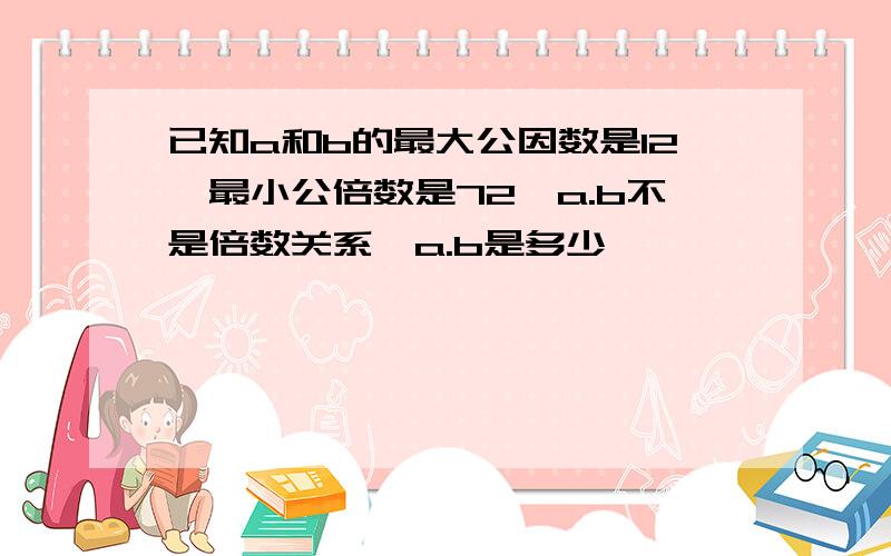 已知a和b的最大公因数是12,最小公倍数是72,a.b不是倍数关系,a.b是多少