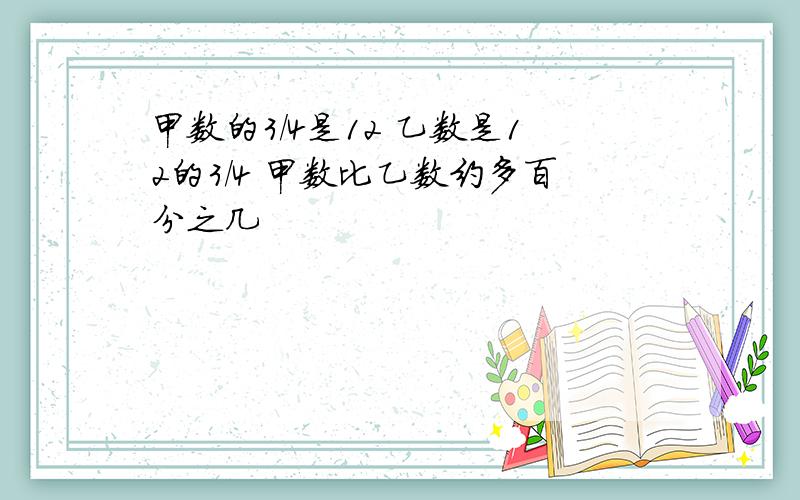 甲数的3/4是12 乙数是12的3/4 甲数比乙数约多百分之几