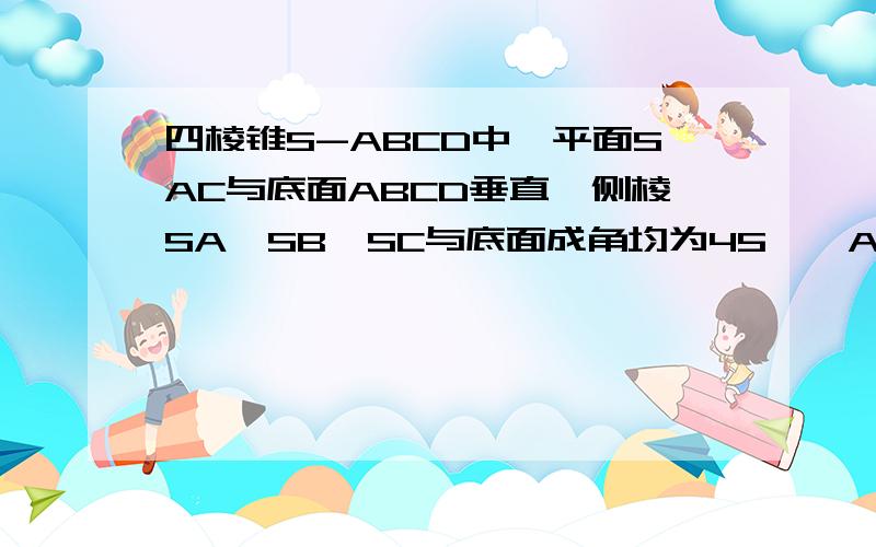 四棱锥S-ABCD中,平面SAC与底面ABCD垂直,侧棱SA、SB、SC与底面成角均为45°,AD‖BC,且AB=BC=