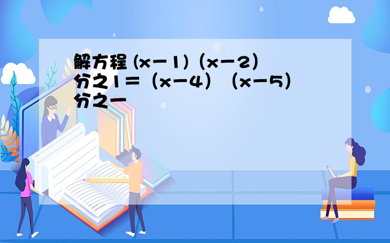 解方程 (x－1)（x－2）分之1＝（x－4）（x－5）分之一