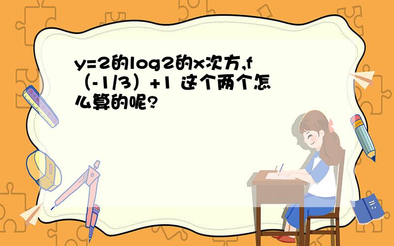 y=2的log2的x次方,f（-1/3）+1 这个两个怎么算的呢?