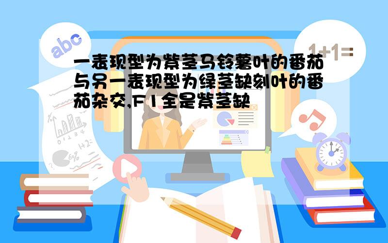 一表现型为紫茎马铃薯叶的番茄与另一表现型为绿茎缺刻叶的番茄杂交,F1全是紫茎缺