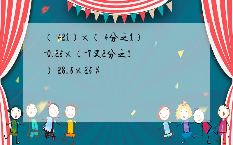 （－421）×（－4分之1）－0.25×（－7又2分之1）－28.5×25％