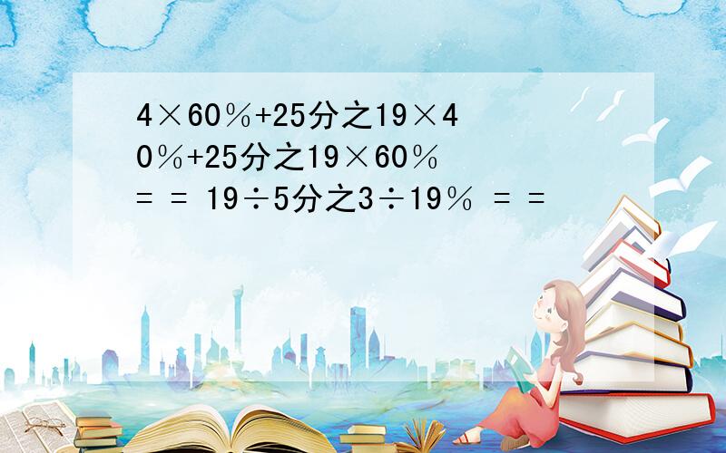 4×60％+25分之19×40％+25分之19×60％ = = 19÷5分之3÷19％ = =