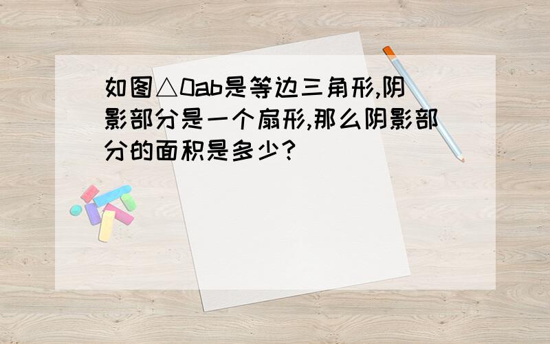 如图△0ab是等边三角形,阴影部分是一个扇形,那么阴影部分的面积是多少?