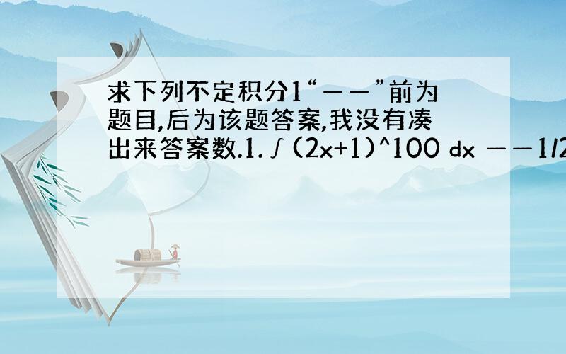 求下列不定积分1“——”前为题目,后为该题答案,我没有凑出来答案数.1.∫(2x+1)^100 dx ——1/202(2