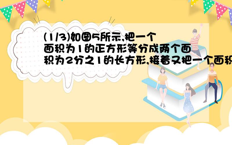 (1/3)如图5所示,把一个面积为1的正方形等分成两个面积为2分之1的长方形,接着又把一个面积为2分之1的...