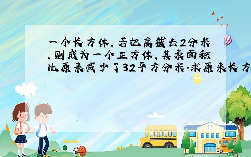 一个长方体,若把高截去2分米,则成为一个正方体,其表面积比原来减少了32平方分米.求原来长方体的体积