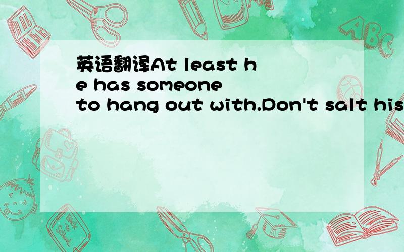 英语翻译At least he has someone to hang out with.Don't salt his