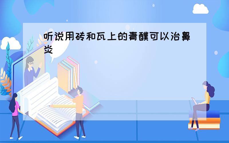 听说用砖和瓦上的青醭可以治鼻炎