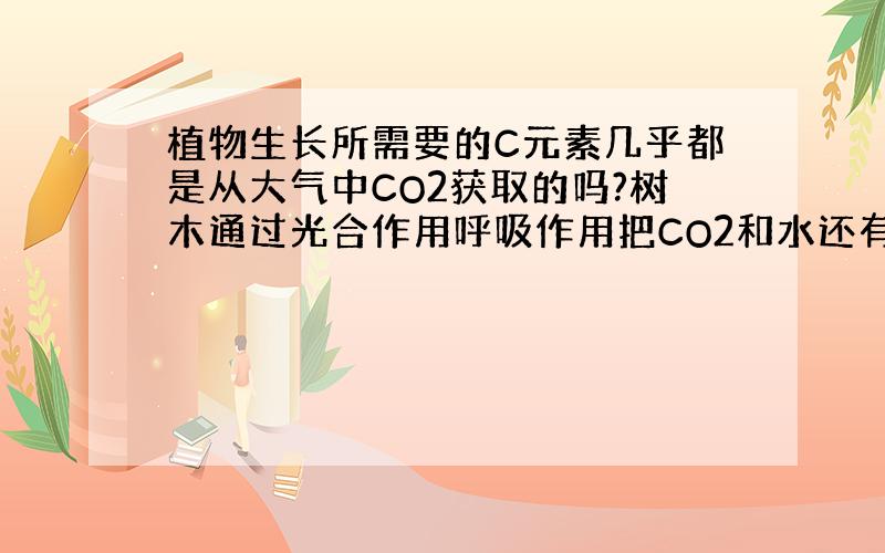 植物生长所需要的C元素几乎都是从大气中CO2获取的吗?树木通过光合作用呼吸作用把CO2和水还有一些微量元素使其变成木材?