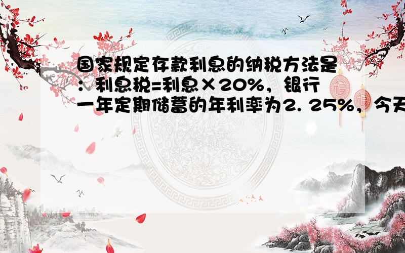 国家规定存款利息的纳税方法是：利息税=利息×20%，银行一年定期储蓄的年利率为2. 25%，今天小刚取出一年利期的本金利