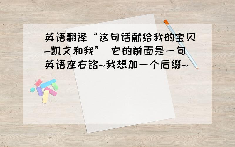 英语翻译“这句话献给我的宝贝-凯文和我” 它的前面是一句英语座右铭~我想加一个后缀~