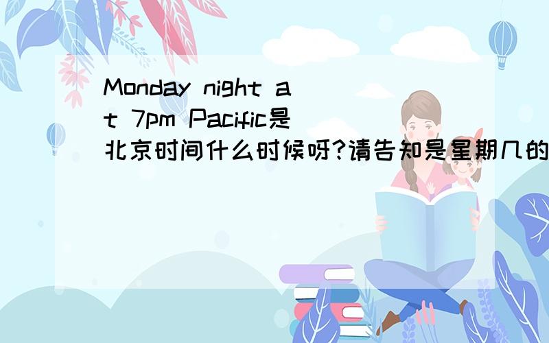 Monday night at 7pm Pacific是北京时间什么时候呀?请告知是星期几的几点,上午还是下午,