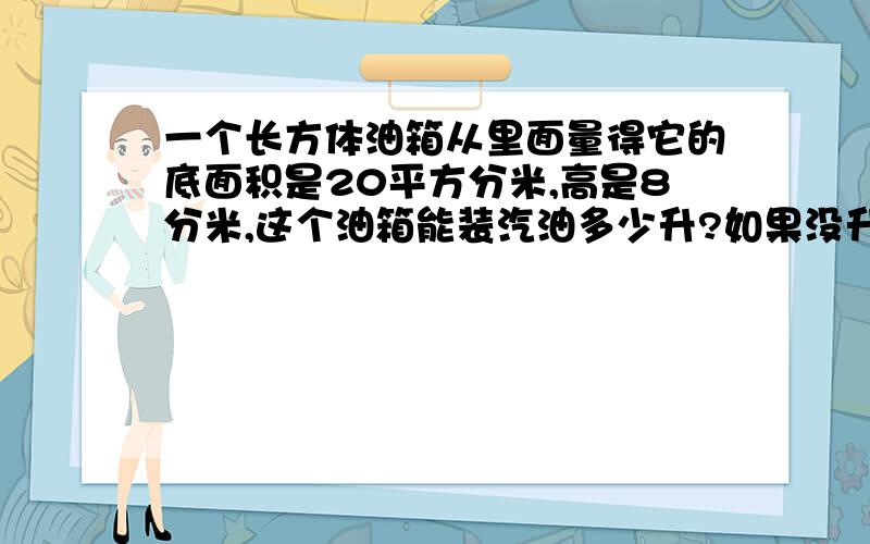 一个长方体油箱从里面量得它的底面积是20平方分米,高是8分米,这个油箱能装汽油多少升?如果没升汽油重