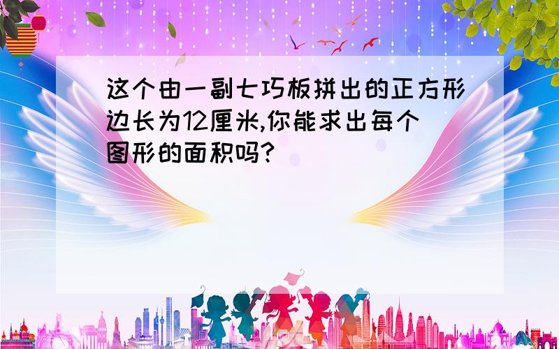 这个由一副七巧板拼出的正方形边长为12厘米,你能求出每个图形的面积吗?