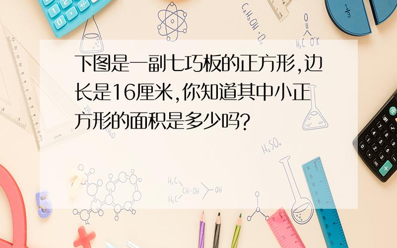 下图是一副七巧板的正方形,边长是16厘米,你知道其中小正方形的面积是多少吗?