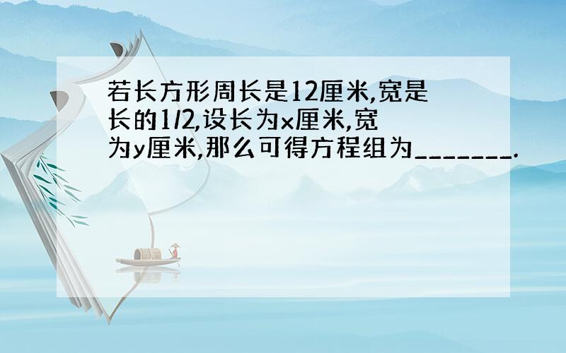 若长方形周长是12厘米,宽是长的1/2,设长为x厘米,宽为y厘米,那么可得方程组为_______.