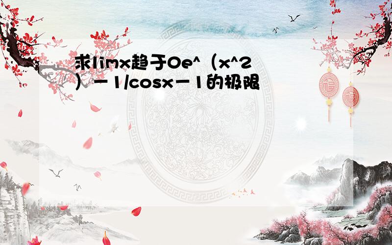 求limx趋于0e^（x^2）－1/cosx－1的极限