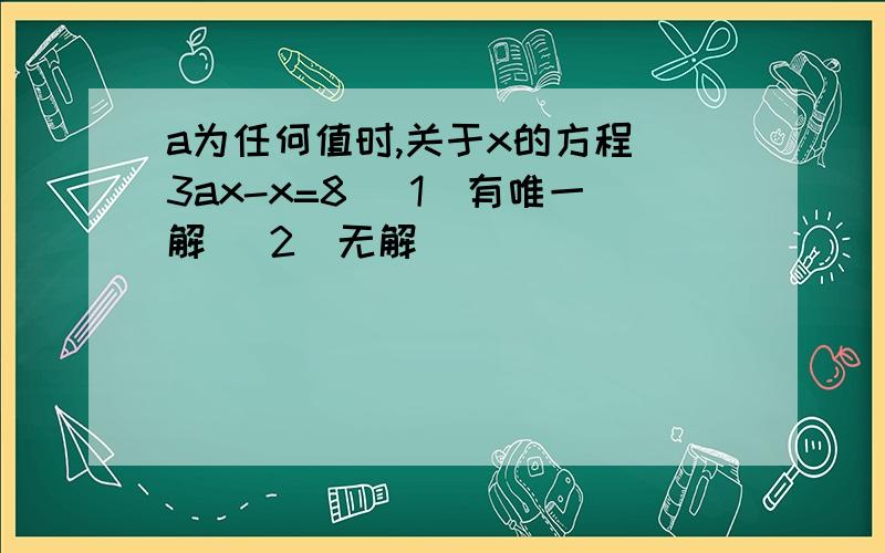 a为任何值时,关于x的方程 3ax-x=8 （1）有唯一解 （2）无解