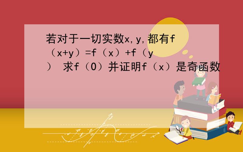 若对于一切实数x,y,都有f（x+y）=f（x）+f（y） 求f（0）并证明f（x）是奇函数