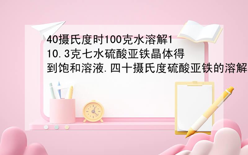 40摄氏度时100克水溶解110.3克七水硫酸亚铁晶体得到饱和溶液.四十摄氏度硫酸亚铁的溶解度是多少?